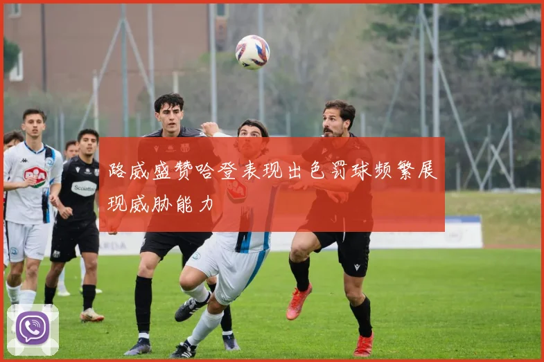 路威盛赞哈登表现出色罚球频繁展现威胁能力