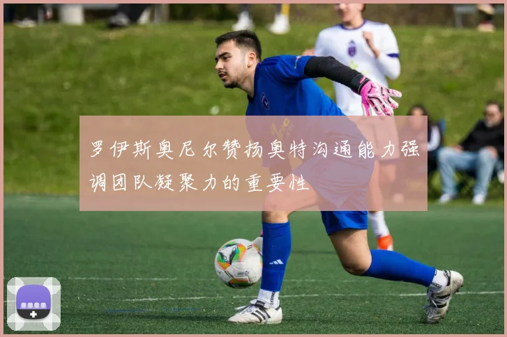 罗伊斯奥尼尔赞扬奥特沟通能力强调团队凝聚力的重要性