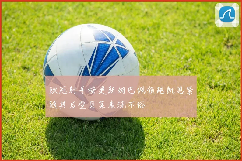 欧冠射手榜更新姆巴佩领跑凯恩紧随其后登贝莱表现不俗