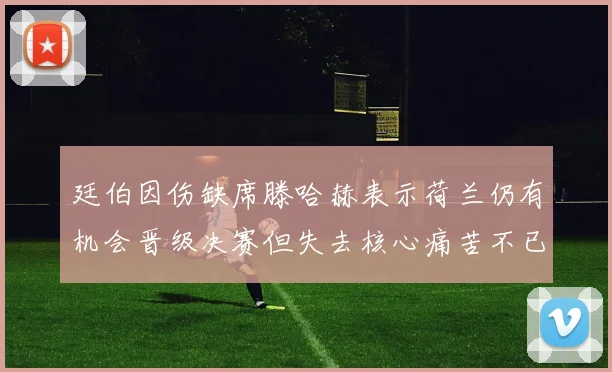 廷伯因伤缺席滕哈赫表示荷兰仍有机会晋级决赛但失去核心痛苦不已