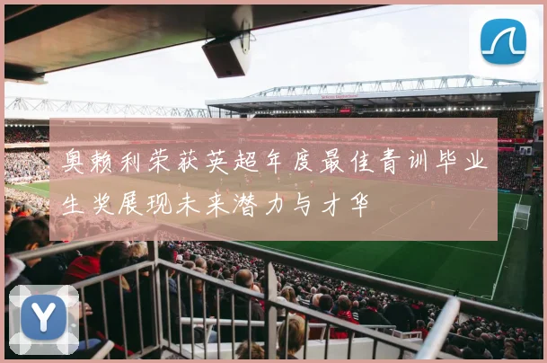 奥赖利荣获英超年度最佳青训毕业生奖展现未来潜力与才华