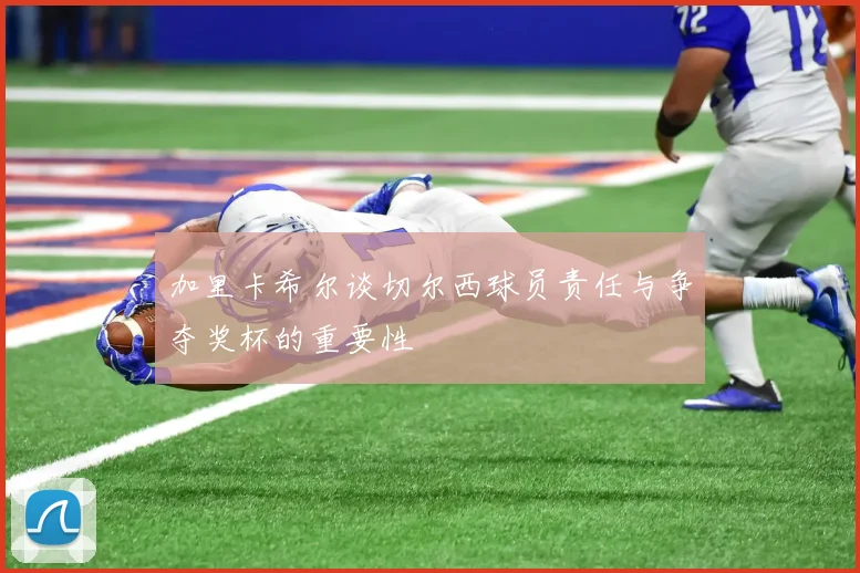 加里卡希尔谈切尔西球员责任与争夺奖杯的重要性