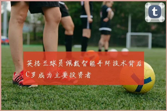 英格兰球员佩戴智能手环技术背后C罗成为主要投资者