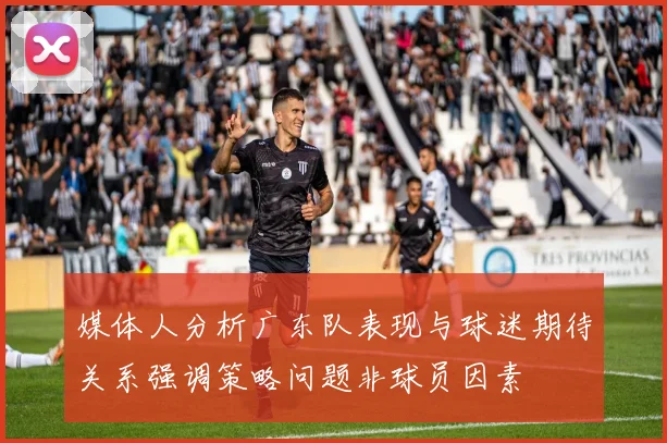 媒体人分析广东队表现与球迷期待关系强调策略问题非球员因素