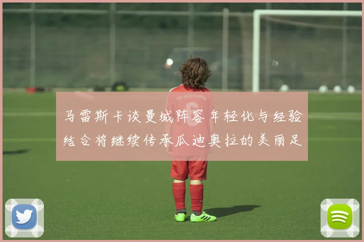马雷斯卡谈曼城阵容年轻化与经验结合将继续传承瓜迪奥拉的美丽足球理念