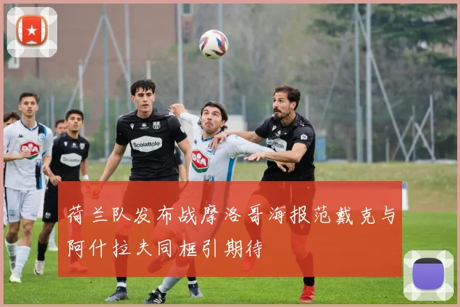 荷兰队发布战摩洛哥海报范戴克与阿什拉夫同框引期待