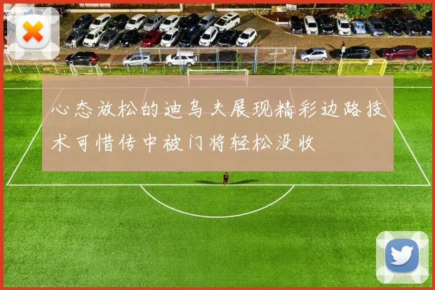 心态放松的迪乌夫展现精彩边路技术可惜传中被门将轻松没收
