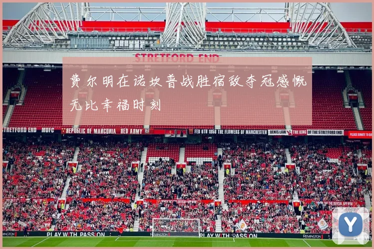 费尔明在诺坎普战胜宿敌夺冠感慨无比幸福时刻