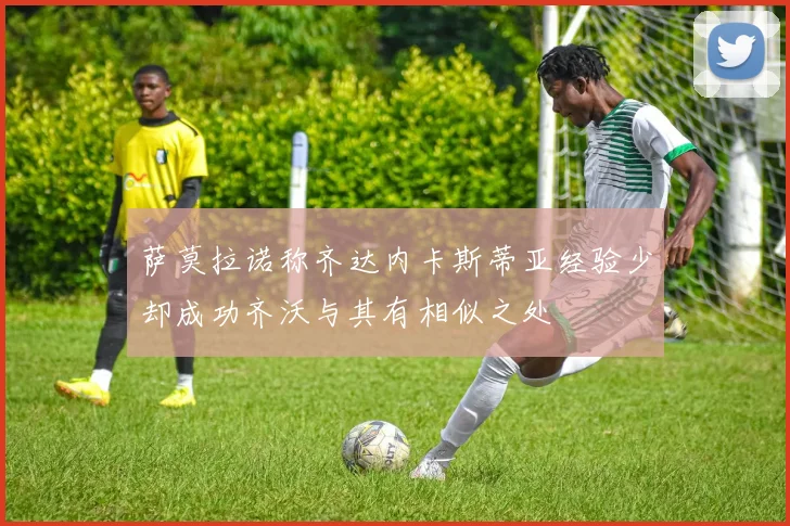 萨莫拉诺称齐达内卡斯蒂亚经验少却成功齐沃与其有相似之处